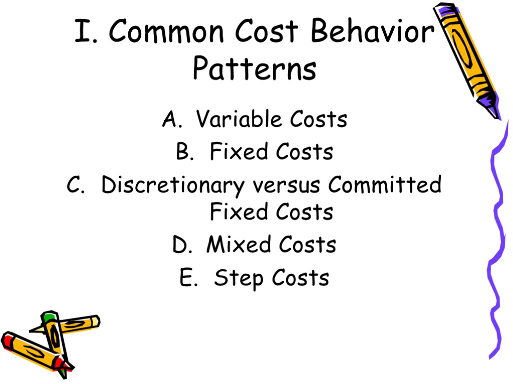 I. Common Cost Behavior Patterns Variable Costs Fixed Costs Discretionary versus Committed Fixed Costs